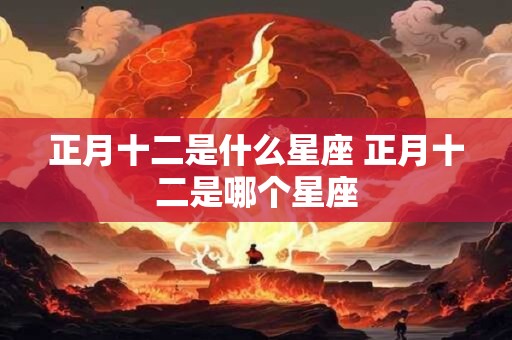 正月十二是什么星座 正月十二是哪个星座