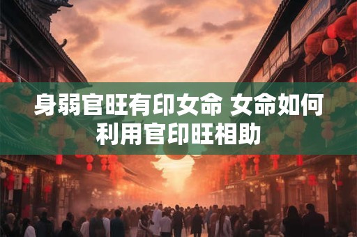 身弱官旺有印女命 女命如何利用官印旺相助