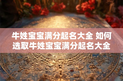 牛姓宝宝满分起名大全 如何选取牛姓宝宝满分起名大全的好名字