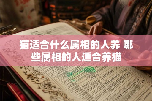 详细阅读:猫适合什么属相的人养 哪些属相的人适合养猫 猫适合什么属相的人养 哪些属相的人适合养猫