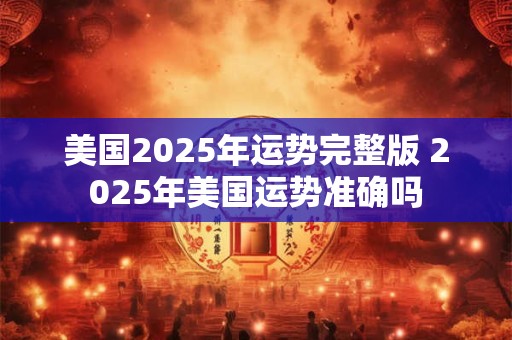 美国2025年运势完整版 2025年美国运势准确吗