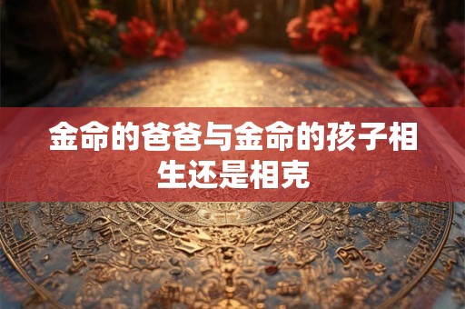 金命的爸爸与金命的孩子相生还是相克