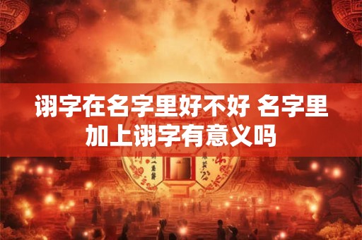 诩字在名字里好不好 名字里加上诩字有意义吗
