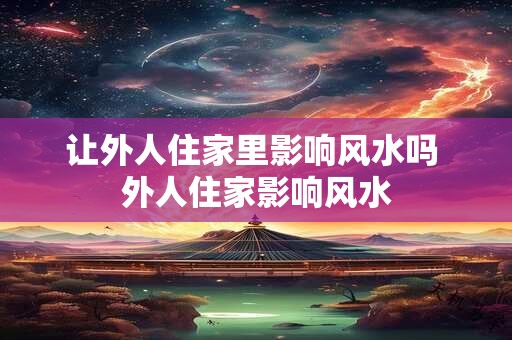 让外人住家里影响风水吗 外人住家影响风水