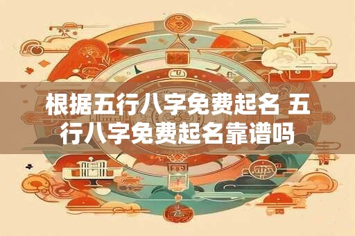 根据五行八字免费起名 五行八字免费起名靠谱吗