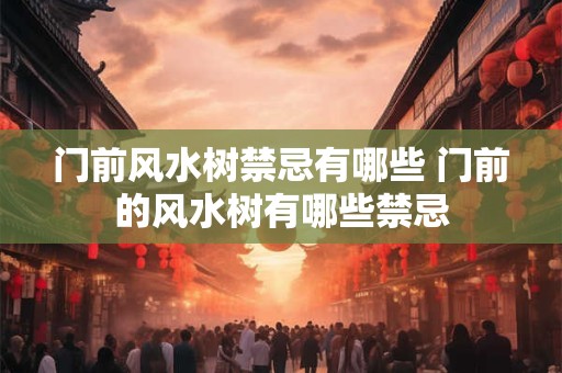 门前风水树禁忌有哪些 门前的风水树有哪些禁忌