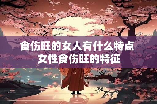 食伤旺的女人有什么特点 女性食伤旺的特征
