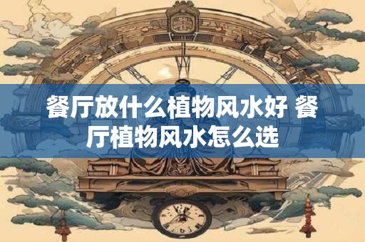 餐厅放什么植物风水好 餐厅植物风水怎么选