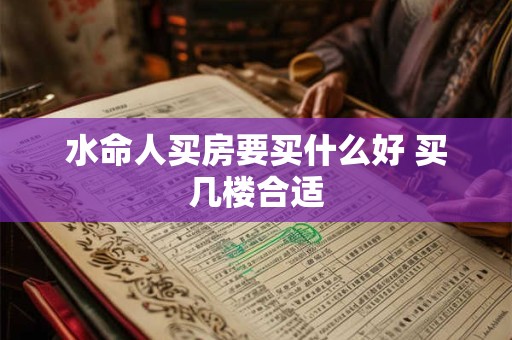 水命人买房要买什么好 买几楼合适