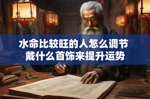 水命比较旺的人怎么调节 戴什么首饰来提升运势