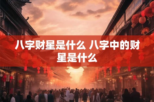 八字财星是什么 八字中的财星是什么