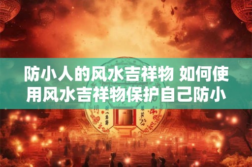 防小人的风水吉祥物 如何使用风水吉祥物保护自己防小人