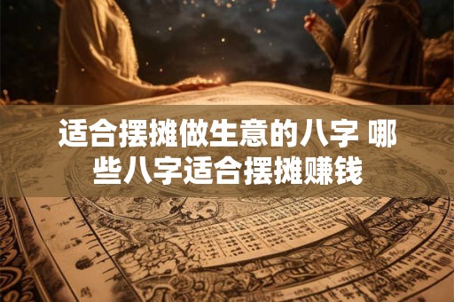 适合摆摊做生意的八字 哪些八字适合摆摊赚钱