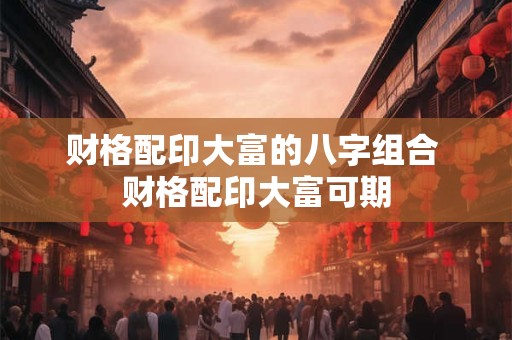 财格配印大富的八字组合 财格配印大富可期