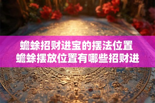 蟾蜍招财进宝的摆法位置 蟾蜍摆放位置有哪些招财进宝效果