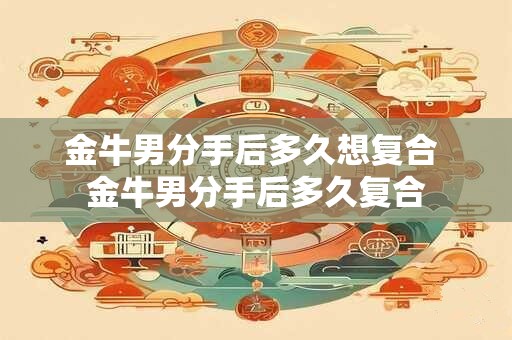 金牛男分手后多久想复合 金牛男分手后多久复合