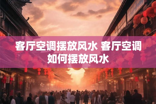 客厅空调摆放风水 客厅空调如何摆放风水