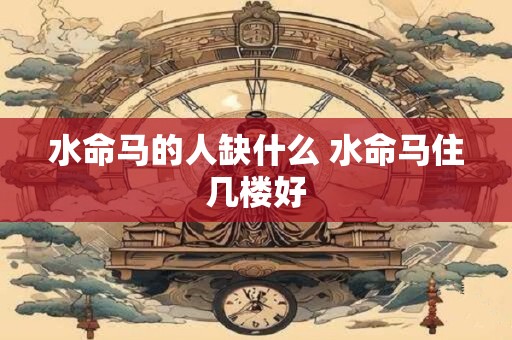 水命马的人缺什么 水命马住几楼好