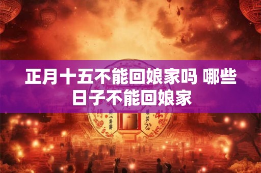 正月十五不能回娘家吗 哪些日子不能回娘家