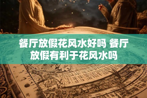 餐厅放假花风水好吗 餐厅放假有利于花风水吗