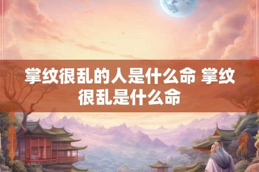 掌纹很乱的人是什么命 掌纹很乱是什么命