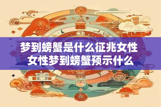 梦到螃蟹是什么征兆女性 女性梦到螃蟹预示什么