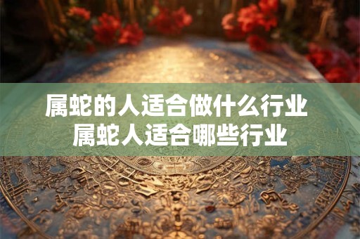 属蛇的人适合做什么行业 属蛇人适合哪些行业