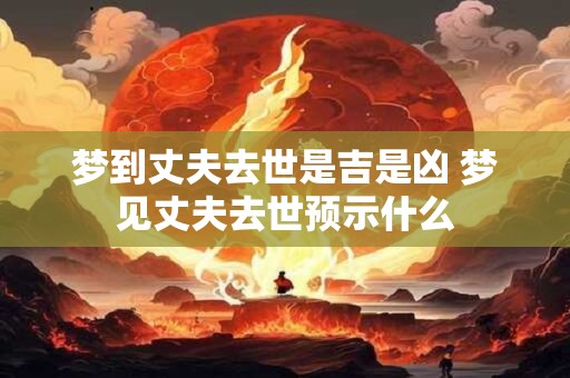 梦到丈夫去世是吉是凶 梦见丈夫去世预示什么