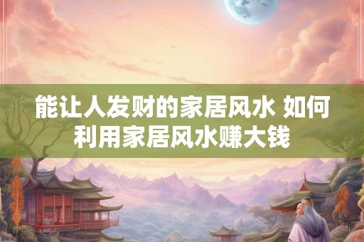 能让人发财的家居风水 如何利用家居风水赚大钱