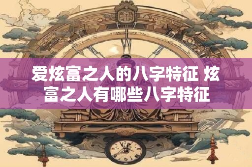 爱炫富之人的八字特征 炫富之人有哪些八字特征