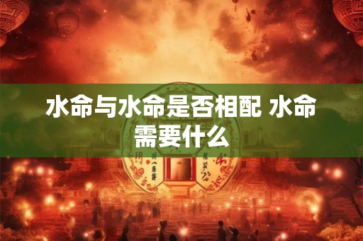 水命与水命是否相配 水命需要什么