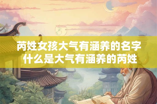 芮姓女孩大气有涵养的名字 什么是大气有涵养的芮姓女孩名字