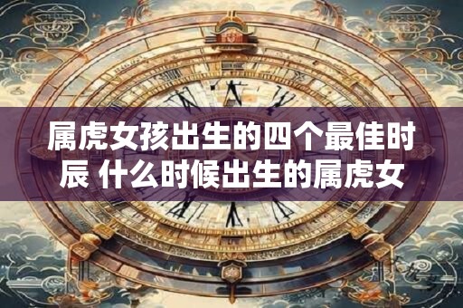 属虎女孩出生的四个最佳时辰 什么时候出生的属虎女孩最瑰丽