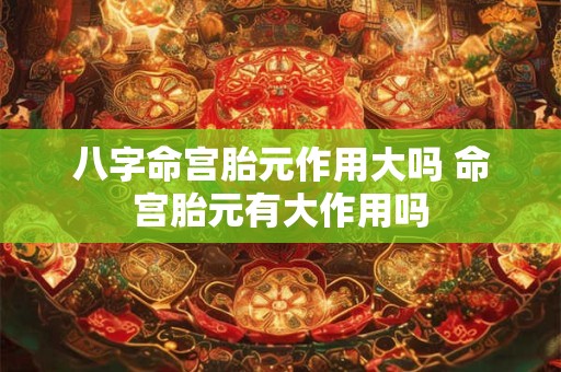 八字命宫胎元作用大吗 命宫胎元有大作用吗