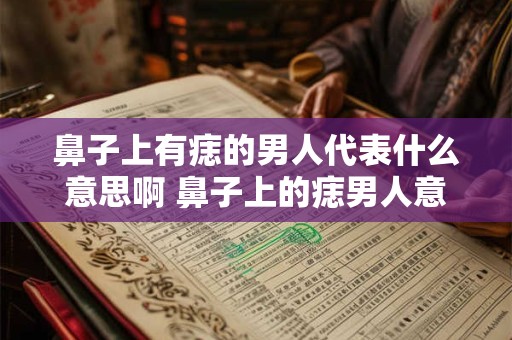 鼻子上有痣的男人代表什么意思啊 鼻子上的痣男人意义何在