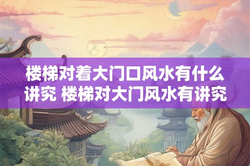 楼梯对着大门口风水有什么讲究 楼梯对大门风水有讲究吗