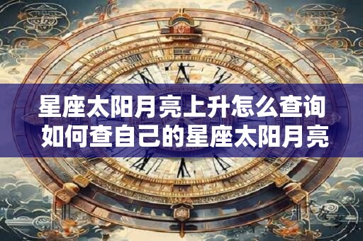 星座太阳月亮上升怎么查询 如何查自己的星座太阳月亮上升