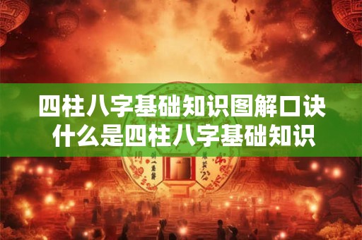 四柱八字基础知识图解口诀 什么是四柱八字基础知识图解口诀