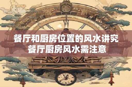 餐厅和厨房位置的风水讲究 餐厅厨房风水需注意