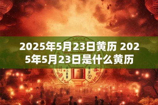 2025年5月23日黄历 2025年5月23日是什么黄历
