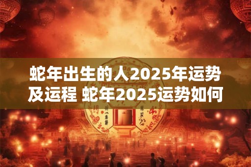 蛇年出生的人2025年运势及运程 蛇年2025运势如何
