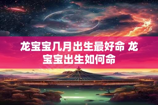 龙宝宝几月出生最好命 龙宝宝出生如何命