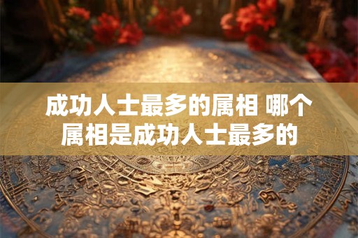 成功人士最多的属相 哪个属相是成功人士最多的