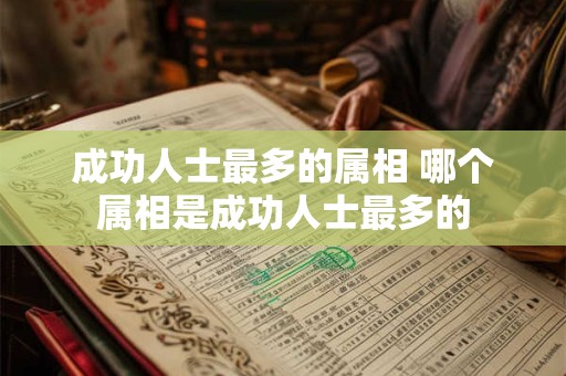 成功人士最多的属相 哪个属相是成功人士最多的