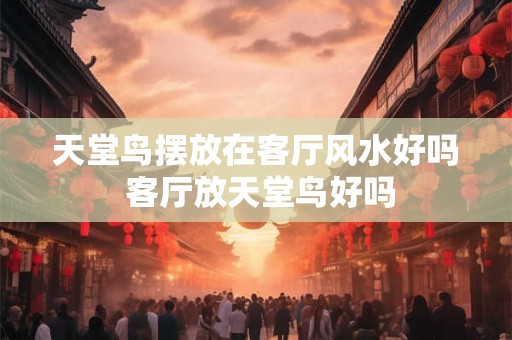 详细阅读:天堂鸟摆放在客厅风水好吗 客厅放天堂鸟好吗 天堂鸟摆放在客厅风水好吗 客厅放天堂鸟好吗