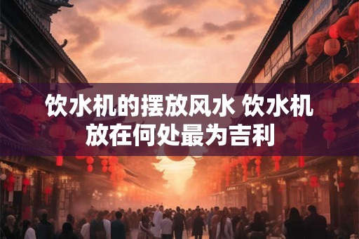 饮水机的摆放风水 饮水机放在何处最为吉利