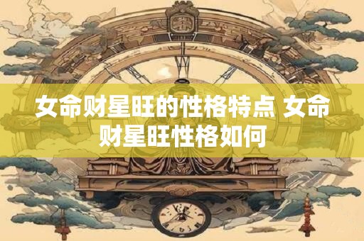 女命财星旺的性格特点 女命财星旺性格如何