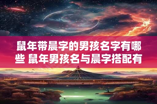 鼠年带晨字的男孩名字有哪些 鼠年男孩名与晨字搭配有哪些