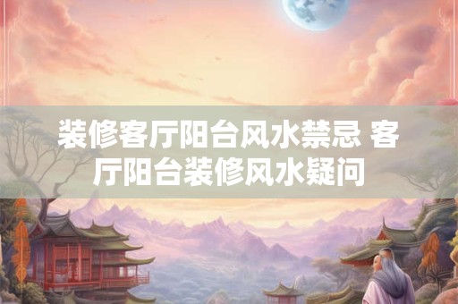 装修客厅阳台风水禁忌 客厅阳台装修风水疑问