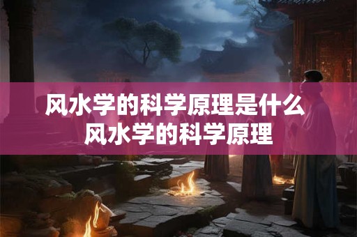 风水学的科学原理是什么 风水学的科学原理